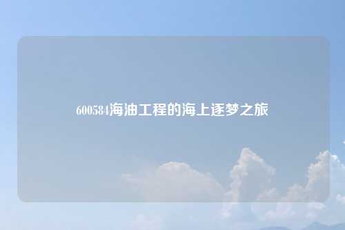 600584海油工程的海上逐梦之旅