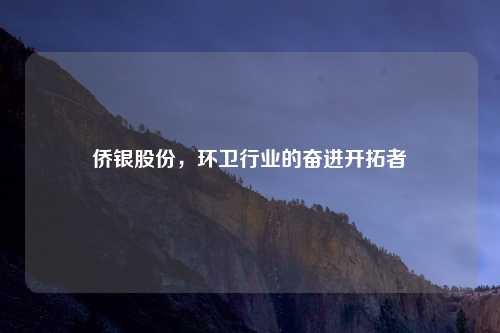 侨银股份，环卫行业的奋进开拓者