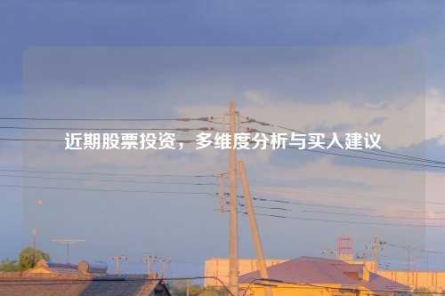 近期股票投资，多维度分析与买入建议