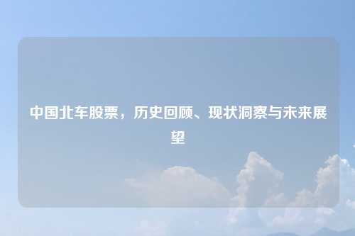 中国北车股票，历史回顾、现状洞察与未来展望