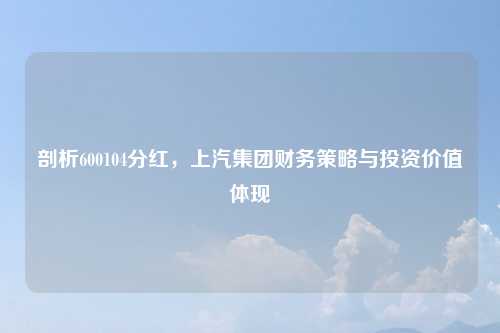 剖析600104分红，上汽集团财务策略与投资价值体现
