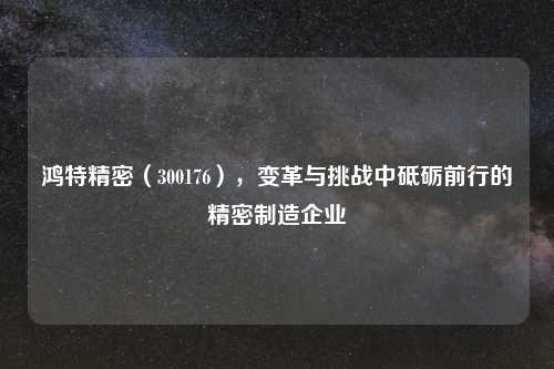 鸿特精密（300176），变革与挑战中砥砺前行的精密制造企业