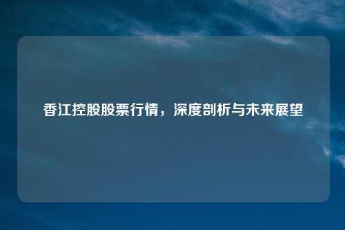 香江控股股票行情，深度剖析与未来展望