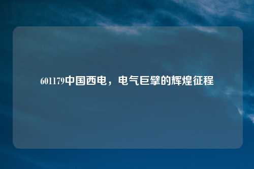 601179中国西电，电气巨擘的辉煌征程