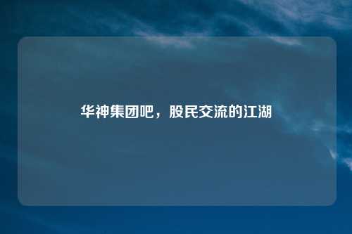 华神集团吧，股民交流的江湖