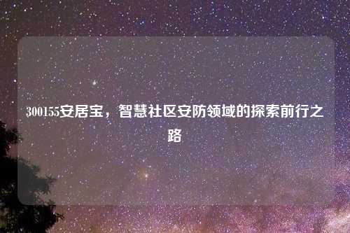 300155安居宝，智慧社区安防领域的探索前行之路