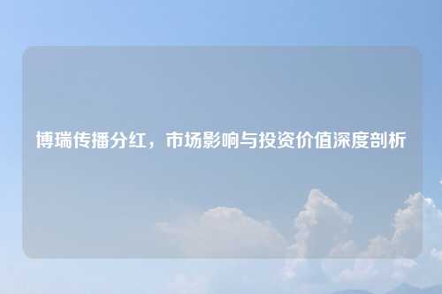 博瑞传播分红，市场影响与投资价值深度剖析