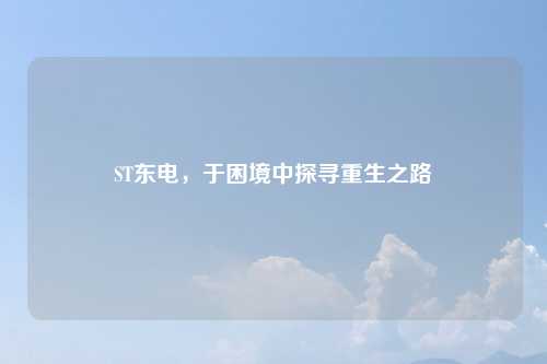 ST东电，于困境中探寻重生之路