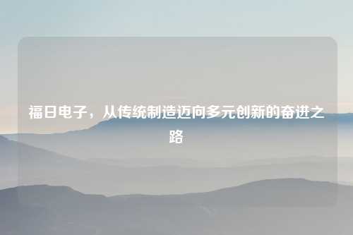 福日电子，从传统制造迈向多元创新的奋进之路
