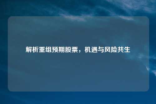 解析重组预期股票，机遇与风险共生