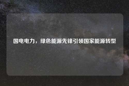 国电电力，绿色能源先锋引领国家能源转型