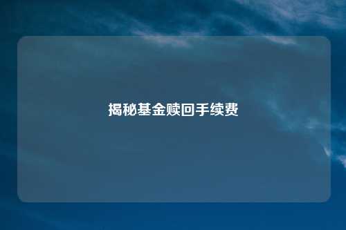 揭秘基金赎回手续费