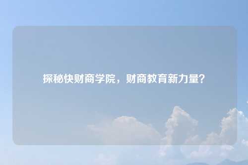 探秘快财商学院，财商教育新力量？
