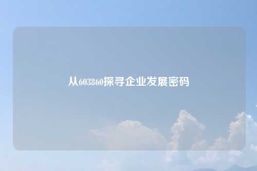 从603860探寻企业发展密码
