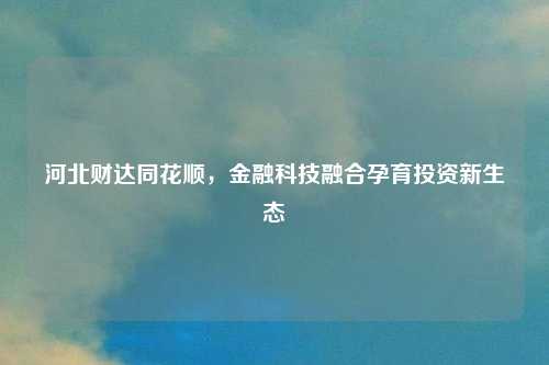 河北财达同花顺，金融科技融合孕育投资新生态