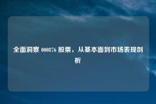 全面洞察 000876 股票，从基本面到市场表现剖析