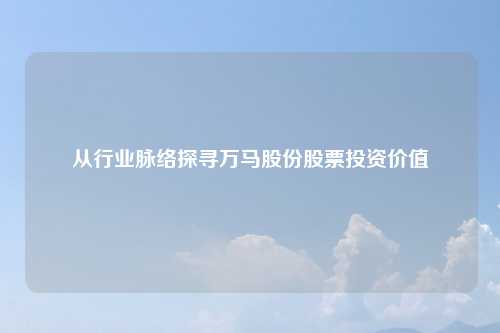 从行业脉络探寻万马股份股票投资价值