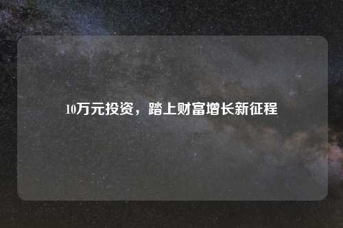 10万元投资，踏上财富增长新征程