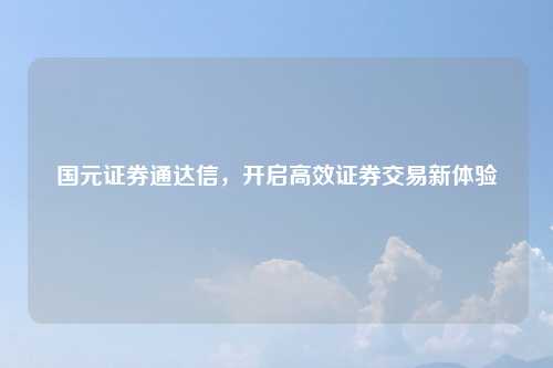 国元证券通达信，开启高效证券交易新体验