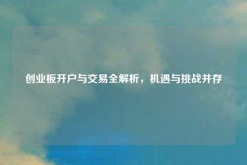 创业板开户与交易全解析，机遇与挑战并存