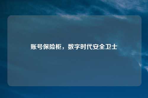 账号保险柜，数字时代安全卫士