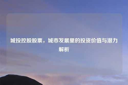 城投控股股票，城市发展里的投资价值与潜力解析