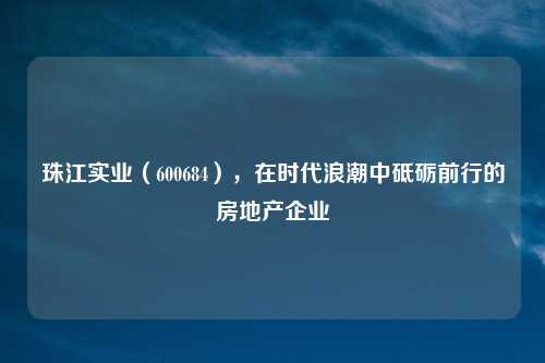 珠江实业（600684），在时代浪潮中砥砺前行的房地产企业