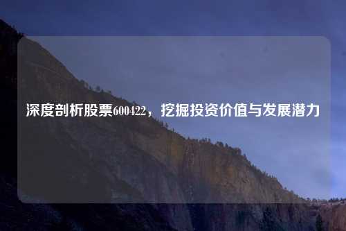 深度剖析股票600422，挖掘投资价值与发展潜力