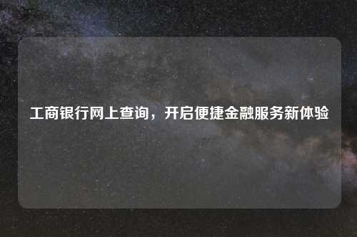 工商银行网上查询，开启便捷金融服务新体验