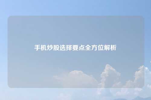 手机炒股选择要点全方位解析