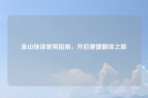 金山快译使用指南，开启便捷翻译之旅
