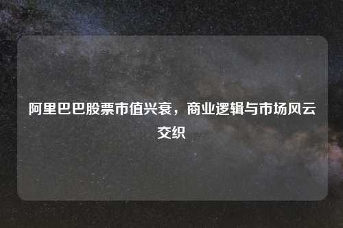 阿里巴巴股票市值兴衰，商业逻辑与市场风云交织