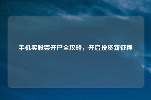 手机买股票开户全攻略，开启投资新征程