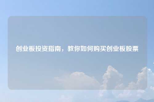 创业板投资指南，教你如何购买创业板股票