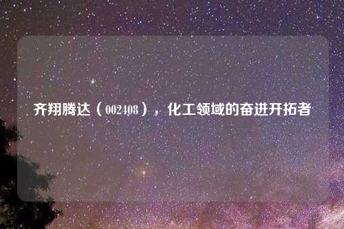 齐翔腾达（002408），化工领域的奋进开拓者
