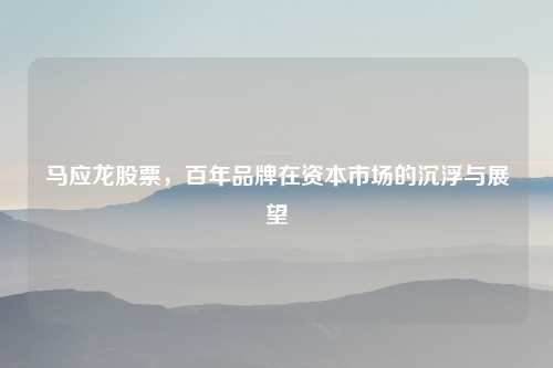 马应龙股票，百年品牌在资本市场的沉浮与展望