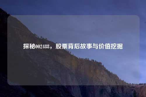 探秘002488，股票背后故事与价值挖掘