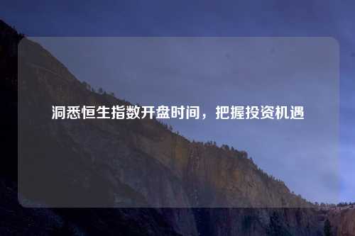 洞悉恒生指数开盘时间，把握投资机遇