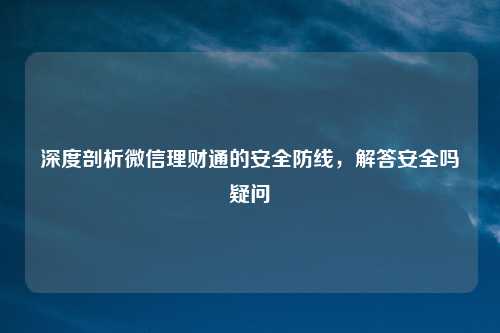 深度剖析微信理财通的安全防线，解答安全吗疑问
