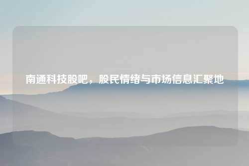 南通科技股吧，股民情绪与市场信息汇聚地