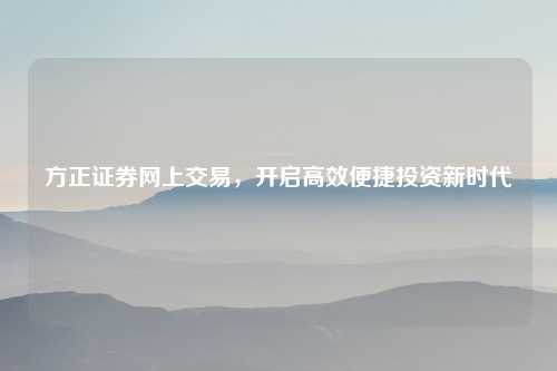 方正证券网上交易，开启高效便捷投资新时代