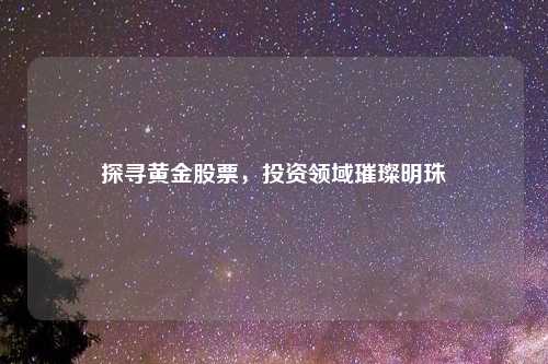 探寻黄金股票，投资领域璀璨明珠