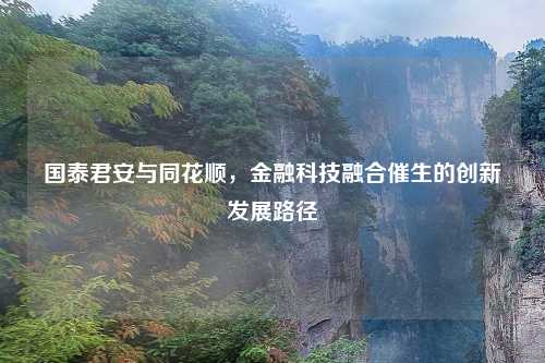 国泰君安与同花顺，金融科技融合催生的创新发展路径