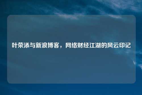 叶荣添与新浪博客，网络财经江湖的风云印记