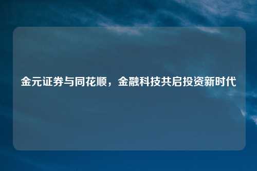 金元证券与同花顺，金融科技共启投资新时代