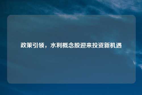 政策引领，水利概念股迎来投资新机遇