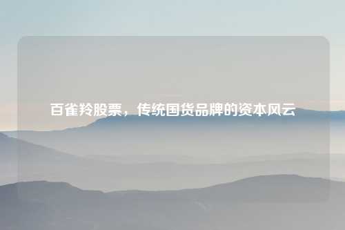 百雀羚股票，传统国货品牌的资本风云