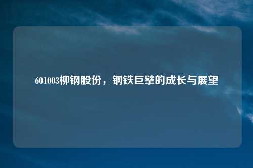 601003柳钢股份，钢铁巨擘的成长与展望
