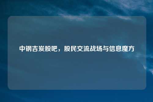 中钢吉炭股吧，股民交流战场与信息魔方