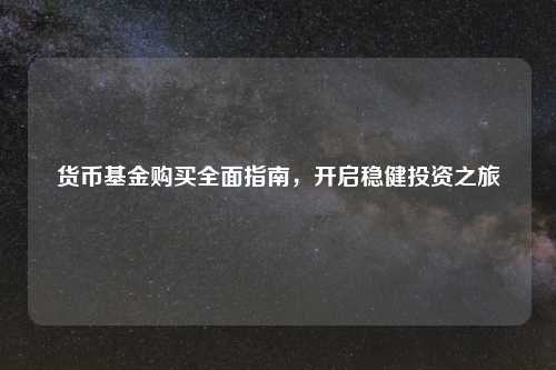 货币基金购买全面指南，开启稳健投资之旅